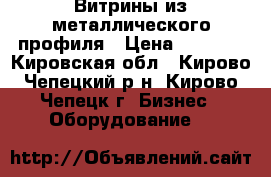 Витрины из металлического профиля › Цена ­ 2 700 - Кировская обл., Кирово-Чепецкий р-н, Кирово-Чепецк г. Бизнес » Оборудование   